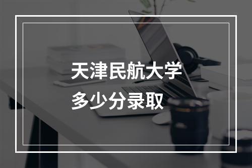 天津民航大学多少分录取