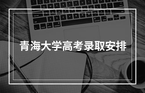 青海大学高考录取安排