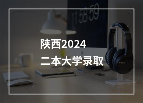 陕西2024二本大学录取