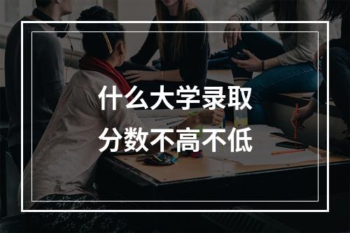 什么大学录取分数不高不低