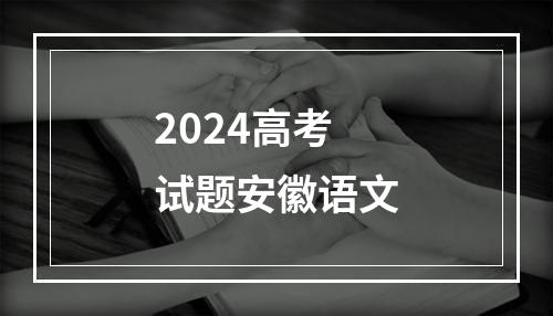 2024高考试题安徽语文