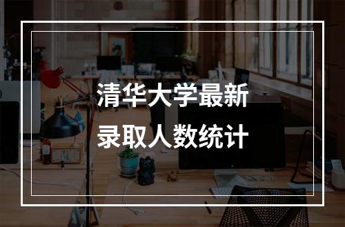 清华大学最新录取人数统计