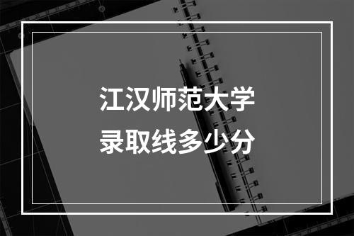 江汉师范大学录取线多少分