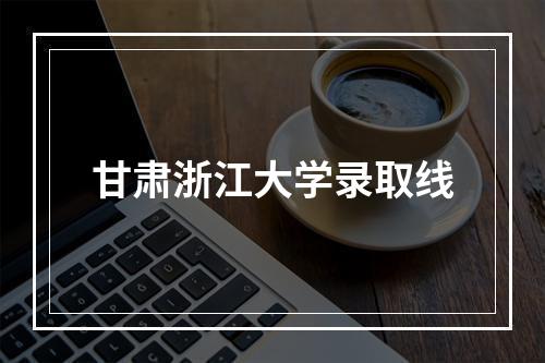 甘肃浙江大学录取线