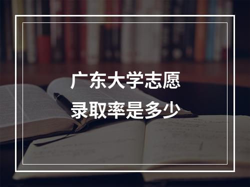 广东大学志愿录取率是多少