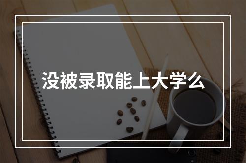 没被录取能上大学么