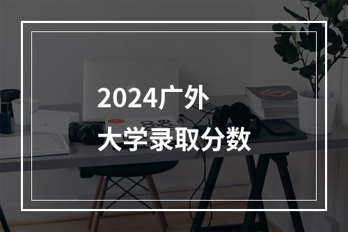 2024广外大学录取分数