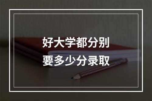 好大学都分别要多少分录取