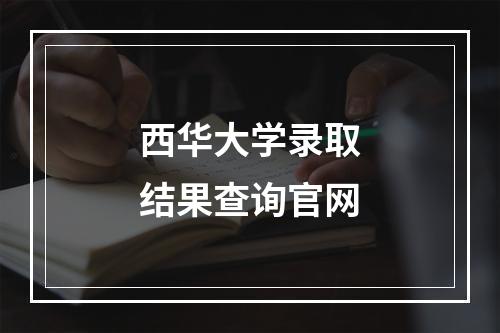 西华大学录取结果查询官网