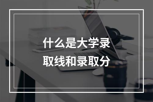 什么是大学录取线和录取分