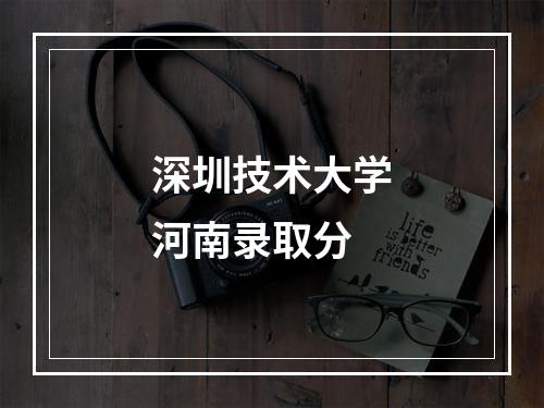 深圳技术大学河南录取分