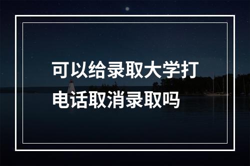 可以给录取大学打电话取消录取吗