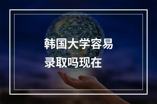 韩国大学容易录取吗现在