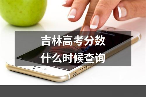 吉林高考分数什么时候查询