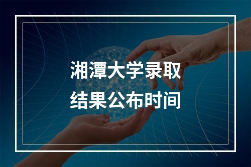 湘潭大学录取结果公布时间