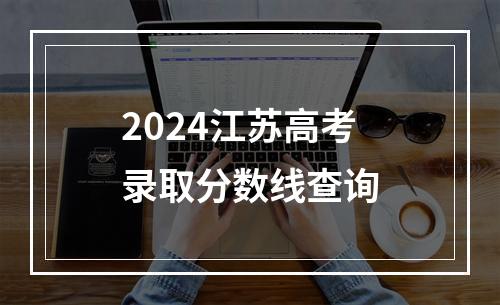 2024江苏高考录取分数线查询