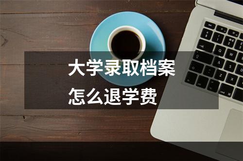 大学录取档案怎么退学费