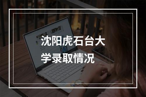 沈阳虎石台大学录取情况