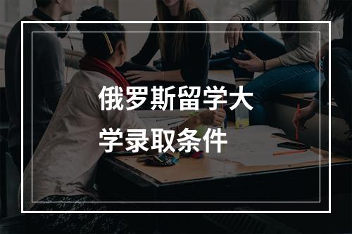 俄罗斯留学大学录取条件