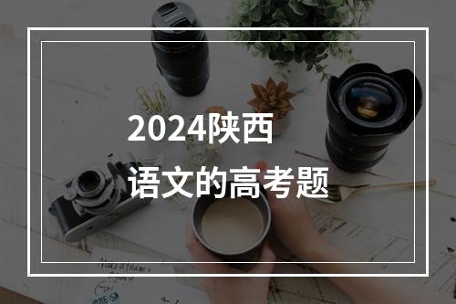 2024陕西语文的高考题