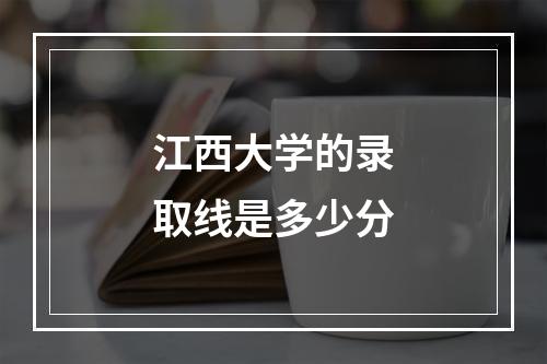 江西大学的录取线是多少分