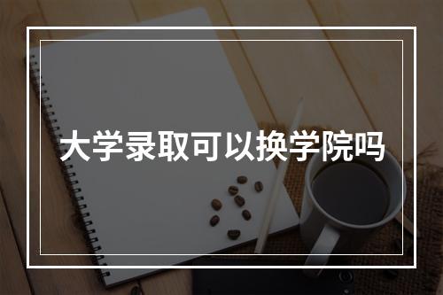 大学录取可以换学院吗