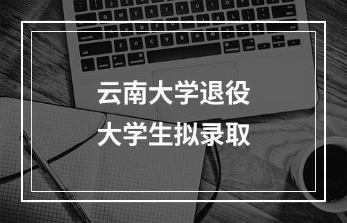 云南大学退役大学生拟录取