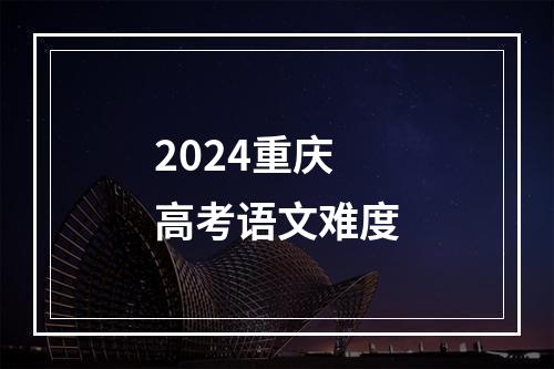 2024重庆高考语文难度