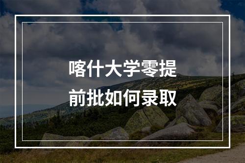 喀什大学零提前批如何录取