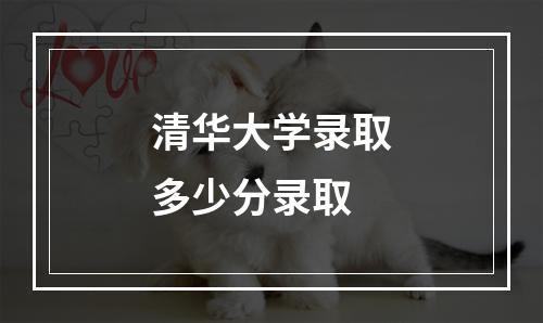 清华大学录取多少分录取