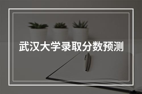 武汉大学录取分数预测