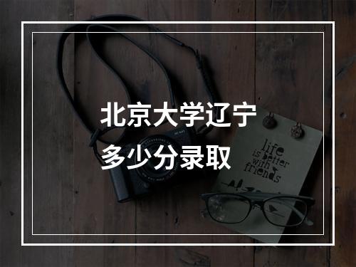 北京大学辽宁多少分录取