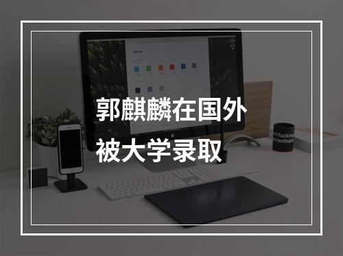 郭麒麟在国外被大学录取