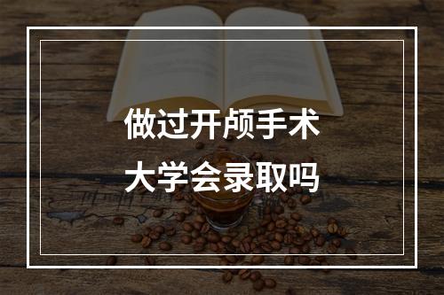 做过开颅手术大学会录取吗