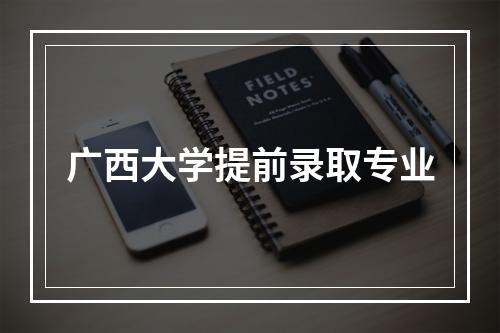 广西大学提前录取专业