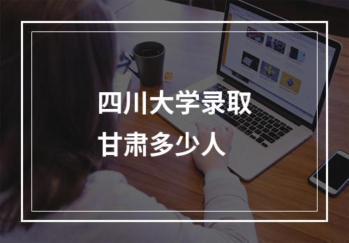 四川大学录取甘肃多少人