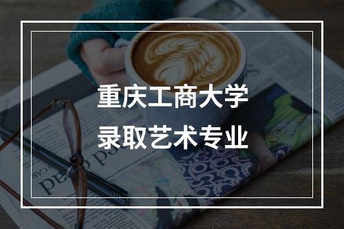 重庆工商大学录取艺术专业