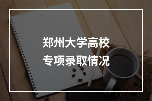 郑州大学高校专项录取情况