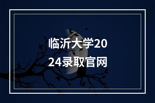 临沂大学2024录取官网