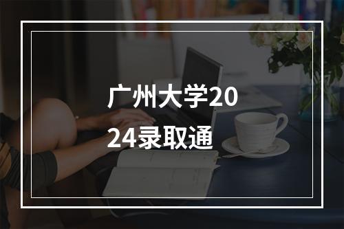 广州大学2024录取通