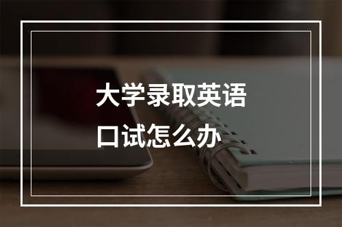 大学录取英语口试怎么办