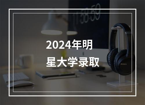 2024年明星大学录取