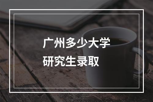 广州多少大学研究生录取