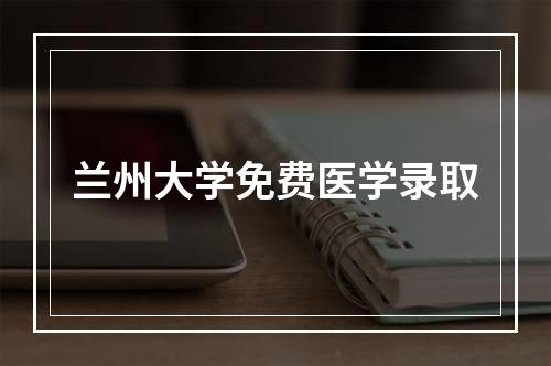 兰州大学免费医学录取