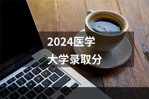 2024医学大学录取分