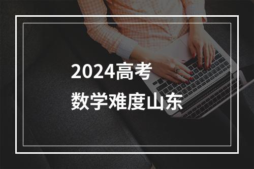 2024高考数学难度山东