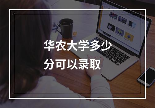 华农大学多少分可以录取