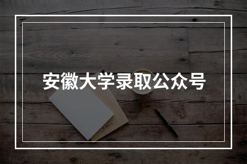 安徽大学录取公众号