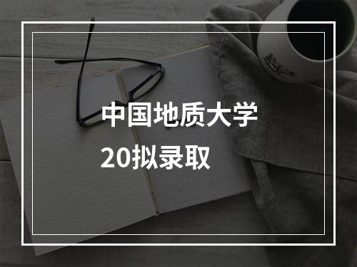 中国地质大学20拟录取