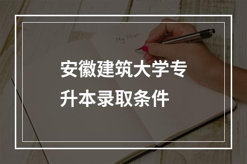 安徽建筑大学专升本录取条件